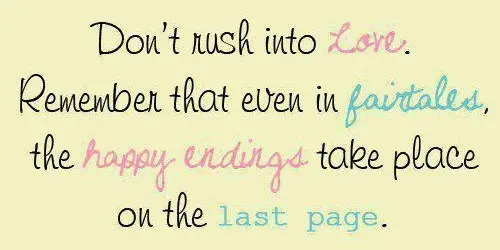 Don't rush into love. Remember that even in fairtales the happy endings take place on the last page.