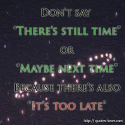 Don't say "There's still time" or "Maybe next time" Because there's also "It's too late"
