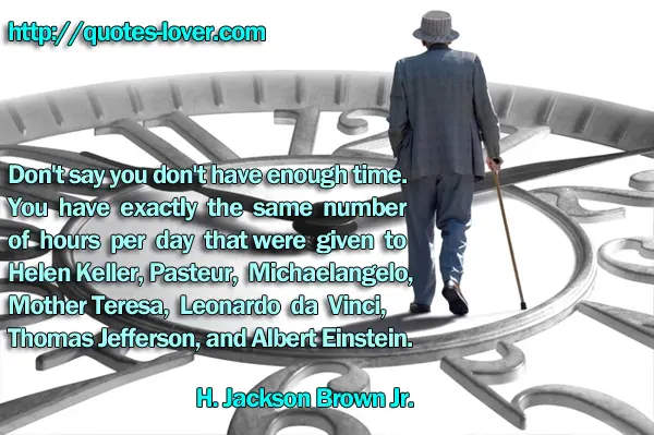 Don't say you don't have enough time. You have exactly the same number of hours per day that were given to Helen Keller, Pasteur, Michaelangelo, Mother Teresa, Leonardo da Vinci, Thomas Jefferson, and Albert Einstein.