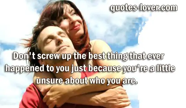Don't screw up the best thing that ever happened to you just because you're a little unsure about who you are.