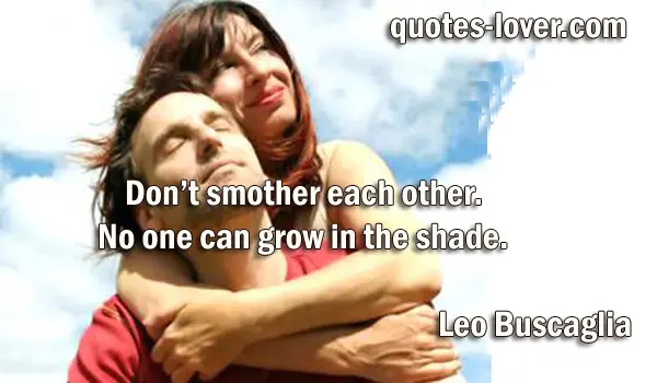 Don't smother each other. No one can grow in the shade.