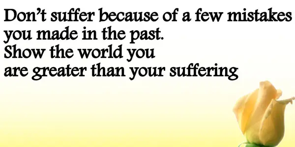 Don't suffer because of a few mistakes you made in the past. Show the world you are greater than your suffering