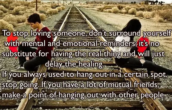 To stop loving someone, don’t surround yourself with mental and emotional reminders; it’s no substitute for having the real thing and will just delay the healing. If you always used to hang out in a certain spot, stop going. If you have a lot of mutual friends, make a point of hanging out with other people.