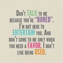 Don't talk to me because you're bored. I'm not here to entertain you. And don't...