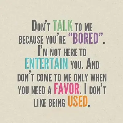Don't talk to me because you're bored. I'm not here to entertain you. And don't come to me only when you need a favor. I don't like being used