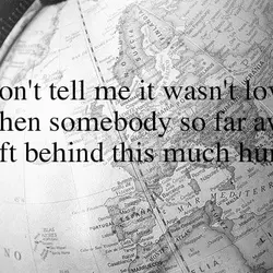Don't tell me it wasn't love when somebody so far away left behind this much...