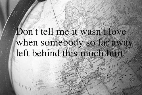 Don't tell me it wasn't love when somebody so far away left behind this much hurt.