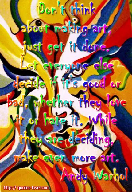 Don't think about making art, just get it done. Let everyone else decide if it's good or bad, whether they love it or hate it. While they are deciding, make even more art.