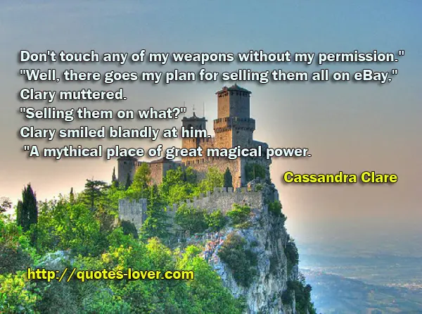Don't touch any of my weapons without my permission." "Well, there goes my plan for selling them all on eBay," Clary muttered. "Selling them on what?" Clary smiled blandly at him. "A mythical place of great magical power.
