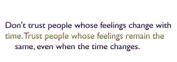 Don't trust people whose feelings change with time. Trust people whose feelings remain the same, even when the time changes.