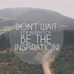 Don't wait for inspiration be the inspiration!