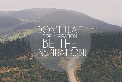 Don't wait for inspiration be the inspiration!