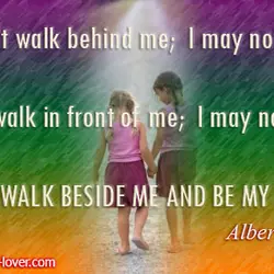 Don't walk behind me; I may not lead. Don't walk in front of me; I...