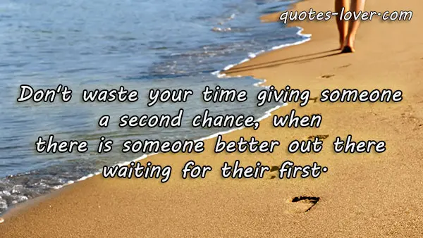 Don't waste you time gving someone a second chance, when there is someone better out there waiting for their first.