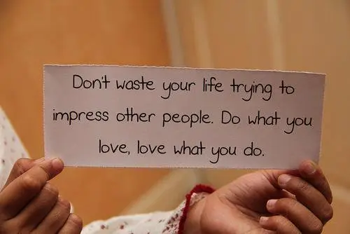 Don't waste your life trying to impress other people. Do what you love, Love what you do
