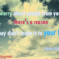 Don't worry about people from your past, there's a reason why they didn't make it...