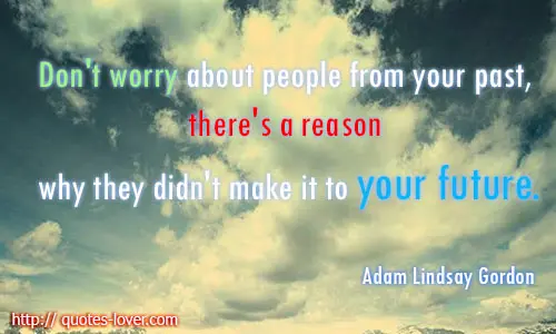 Don't worry about people from your past, there's a reason why they didn't make it to your future.