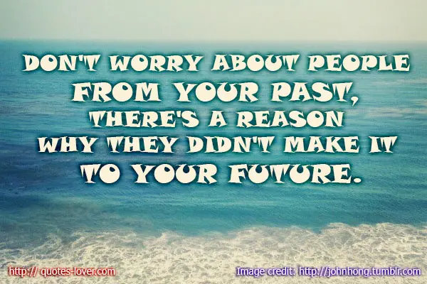 Don't worry about people from your past, there's a reason why they didn't make it to your future.