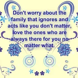 Don't worry about the family that ignores and acts like you don't matter, love the...
