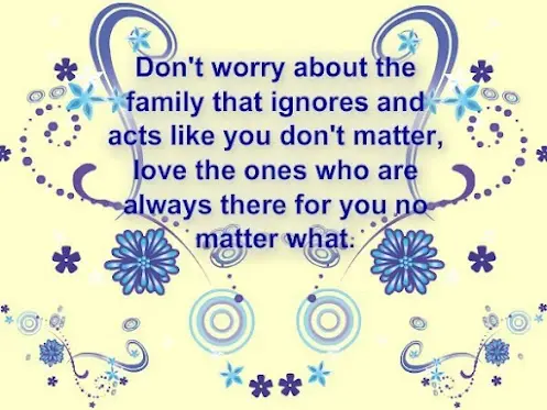 Don't worry about the family that ignores and acts like you don't matter, love the ones who are always there for you no matter what