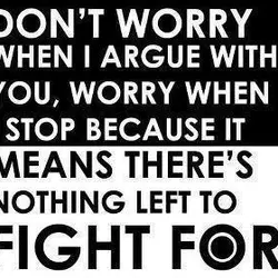 Don't worry when I argue with you, worry when I stop because it means there's...