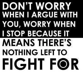 Don't worry when I argue with you, worry when I stop because it means there's nothing left to fight for