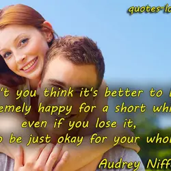 Don't you think it's better to be extremely happy for a short while, even if...