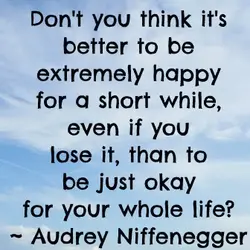 Don't you think it's better to be extremely happy for a short while, even if...