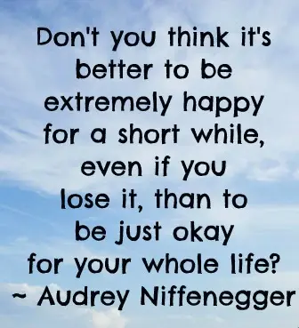Don't you think it's better to be extremely happy for a short while, even if you lose it, than to be just okay for whole life?