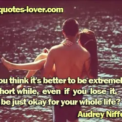 Don't you think it's better to be extremely happy for a short while, even if...