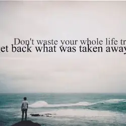 Don't waste your whole life trying to get back what was taken away.