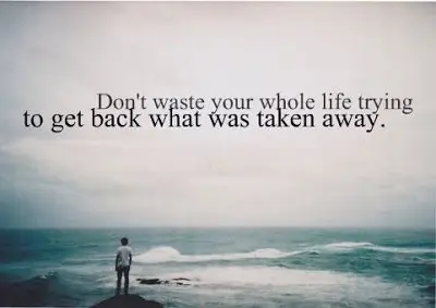Don't waste your whole life trying to get back what was taken away.