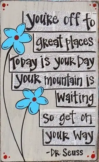 You're off to great places today is your day, your mountain is waiting so get on your way.
