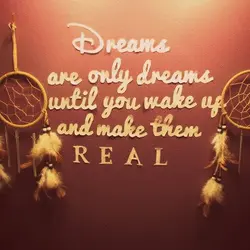 Dreams are only dreams until you wake up and make them real