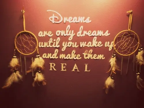 Dreams are only dreams until you wake up and make them real