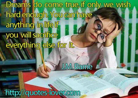 Dreams do come true, if only we wish hard enough. You can have anything in life if you will sacrifice everything else for it.