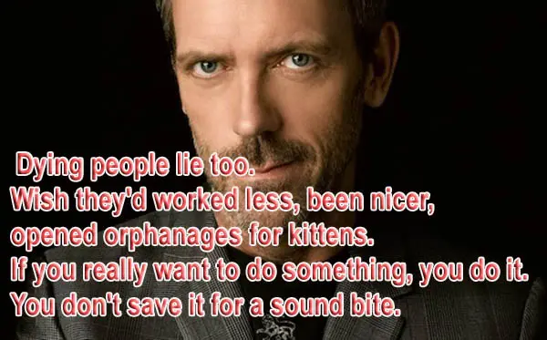 Dying people lie too. Wish they'd worked less, been nicer, opened orphanages for kittens. If you really want to do something you do it. You don't save it for a sound bite
