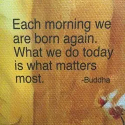 Each morning we are born again. What we do today is what matters most.