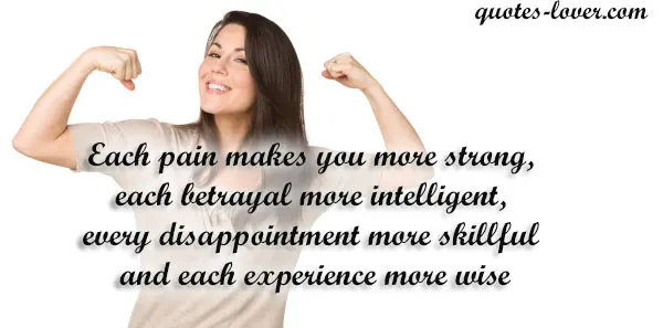 Each pain makes you more strong, each betrayal more intelligent, every disappointment more skillful and each experience more wise.
