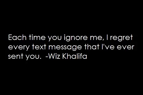 Each time you ignore me, I regret every text message that I've ever sent you