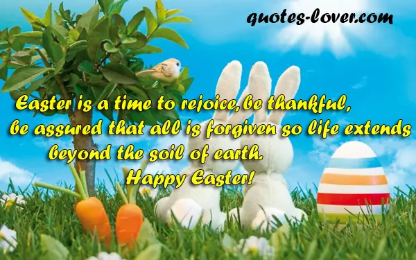 Easter is a time to rejoice, be thankful, be assured that all is forgiven so life extends beyond the soil of earth.