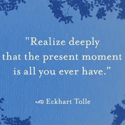 Realize deeply that the present moment is all you ever have.