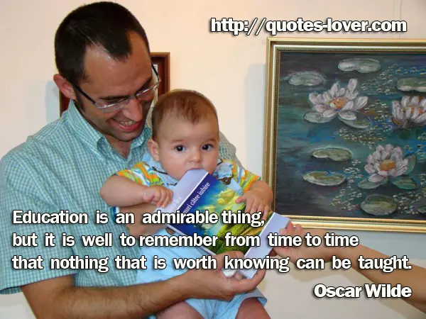 Education is an admirable thing, but it is well to remember from time to time that nothing that is worth knowing can be taught.