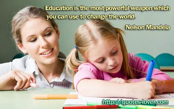 Education is the most powerful weapon which you can use to change the world.