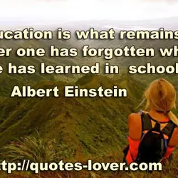 Education is what remains after one has forgotten what one has learned in school.