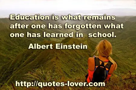 Education is what remains after one has forgotten what one has learned in school.