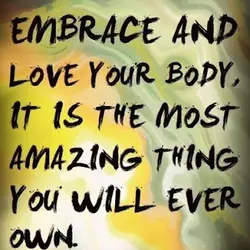 Embrace and love your body, it is the most amazing thing you will ever own