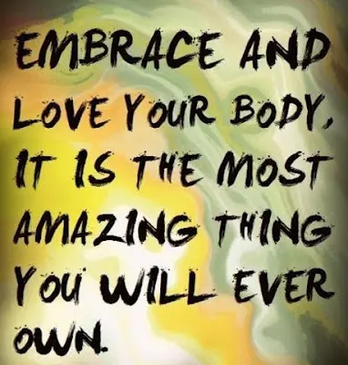 Embrace and love your body, it is the most amazing thing you will ever own