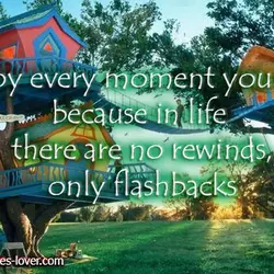 Enjoy every moment you have because in life there are no rewinds, only flashbacks