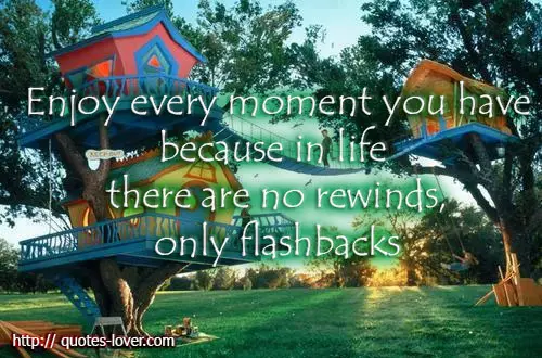 Enjoy every moment you have because in life there are no rewinds, only flashbacks